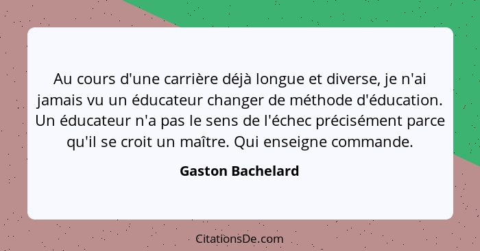 Au cours d'une carrière déjà longue et diverse, je n'ai jamais vu un éducateur changer de méthode d'éducation. Un éducateur n'a pas... - Gaston Bachelard