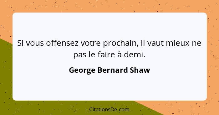 Si vous offensez votre prochain, il vaut mieux ne pas le faire à demi.... - George Bernard Shaw