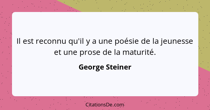 Il est reconnu qu'il y a une poésie de la jeunesse et une prose de la maturité.... - George Steiner