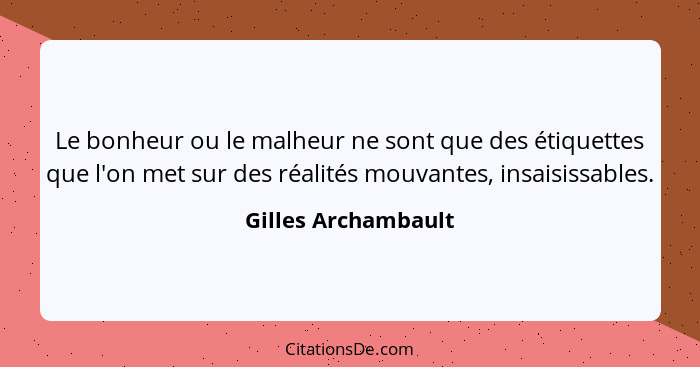 Le bonheur ou le malheur ne sont que des étiquettes que l'on met sur des réalités mouvantes, insaisissables.... - Gilles Archambault