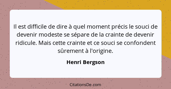 Il est difficile de dire à quel moment précis le souci de devenir modeste se sépare de la crainte de devenir ridicule. Mais cette crai... - Henri Bergson