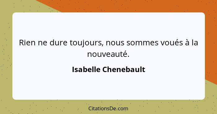 Rien ne dure toujours, nous sommes voués à la nouveauté.... - Isabelle Chenebault