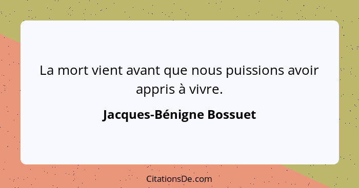 La mort vient avant que nous puissions avoir appris à vivre.... - Jacques-Bénigne Bossuet