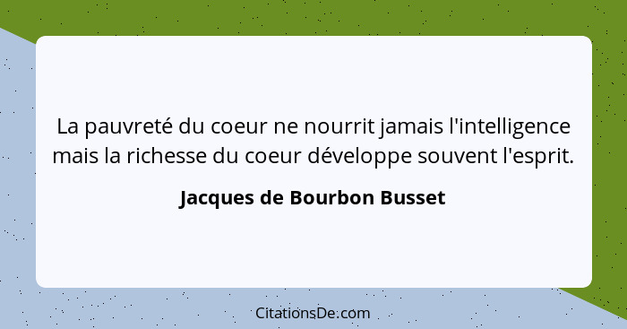 La pauvreté du coeur ne nourrit jamais l'intelligence mais la richesse du coeur développe souvent l'esprit.... - Jacques de Bourbon Busset