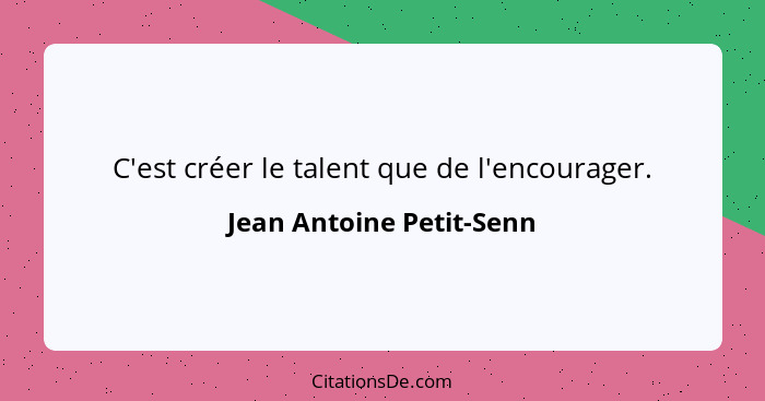 C'est créer le talent que de l'encourager.... - Jean Antoine Petit-Senn