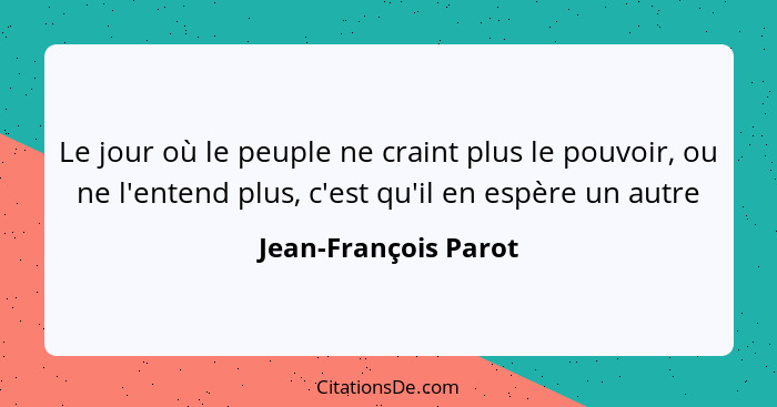 Le jour où le peuple ne craint plus le pouvoir, ou ne l'entend plus, c'est qu'il en espère un autre... - Jean-François Parot