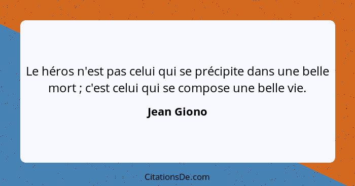 Le héros n'est pas celui qui se précipite dans une belle mort ; c'est celui qui se compose une belle vie.... - Jean Giono