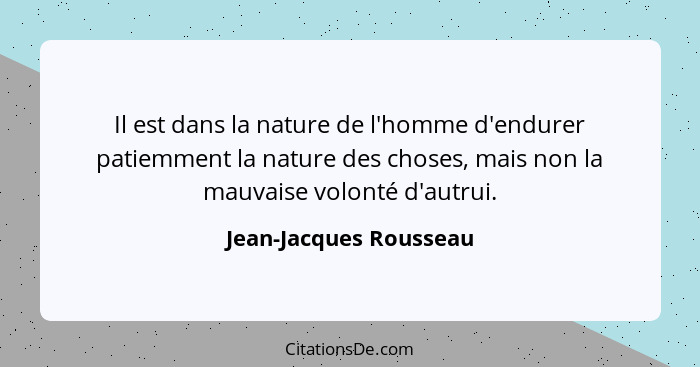 Il est dans la nature de l'homme d'endurer patiemment la nature des choses, mais non la mauvaise volonté d'autrui.... - Jean-Jacques Rousseau