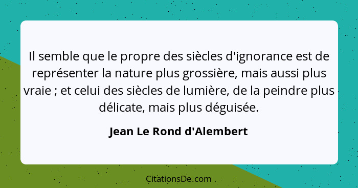 Il semble que le propre des siècles d'ignorance est de représenter la nature plus grossière, mais aussi plus vraie ... - Jean Le Rond d'Alembert