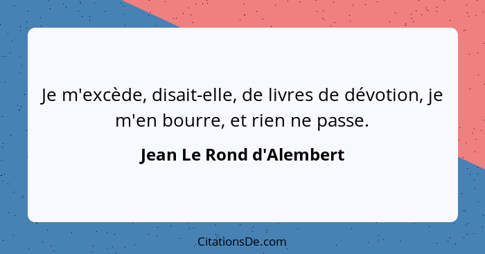 Je m'excède, disait-elle, de livres de dévotion, je m'en bourre, et rien ne passe.... - Jean Le Rond d'Alembert