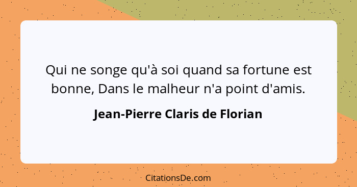 Qui ne songe qu'à soi quand sa fortune est bonne, Dans le malheur n'a point d'amis.... - Jean-Pierre Claris de Florian