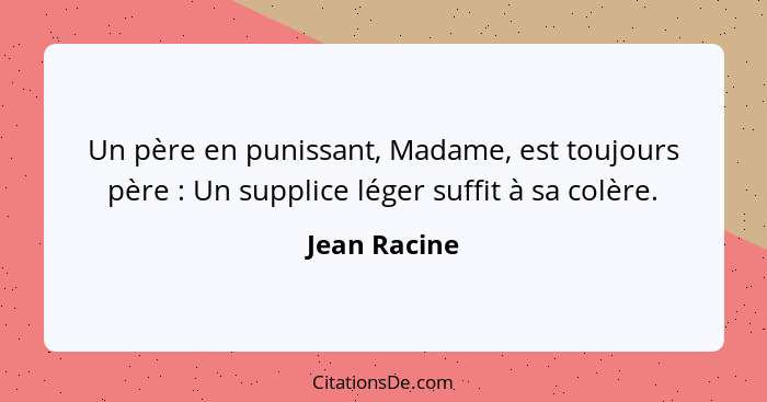 Un père en punissant, Madame, est toujours père : Un supplice léger suffit à sa colère.... - Jean Racine