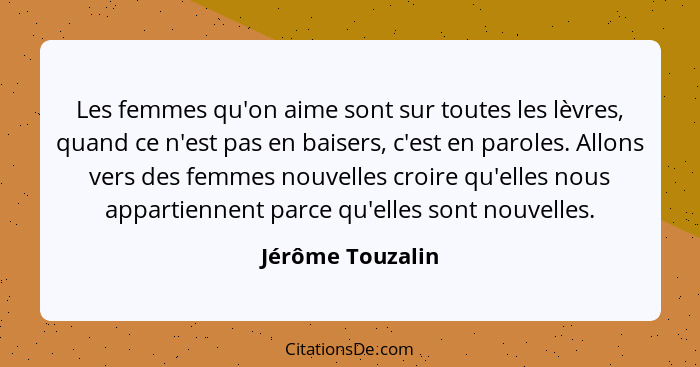 Les femmes qu'on aime sont sur toutes les lèvres, quand ce n'est pas en baisers, c'est en paroles. Allons vers des femmes nouvelles... - Jérôme Touzalin