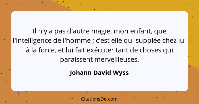 Il n'y a pas d'autre magie, mon enfant, que l'intelligence de l'homme ; c'est elle qui supplée chez lui à la force, et lui fa... - Johann David Wyss