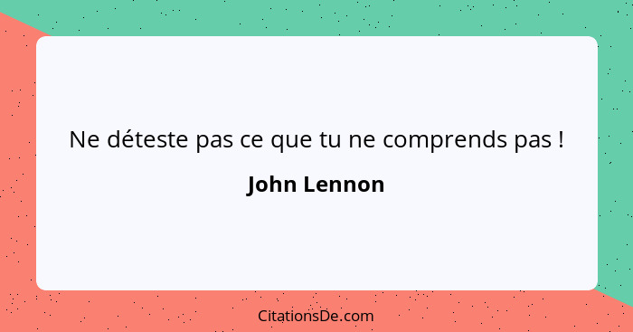 Ne déteste pas ce que tu ne comprends pas !... - John Lennon