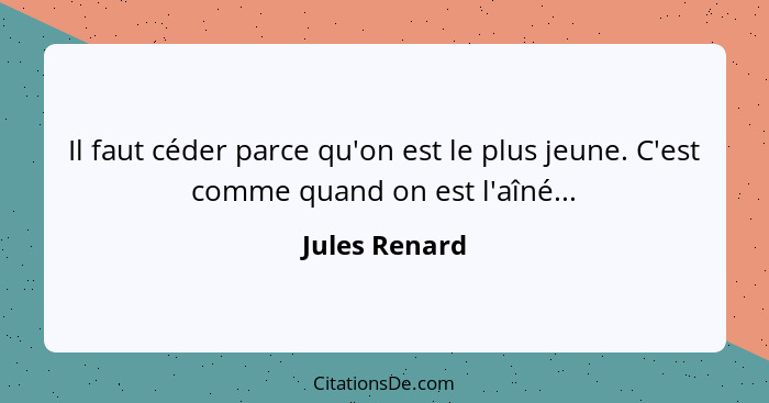 Il faut céder parce qu'on est le plus jeune. C'est comme quand on est l'aîné...... - Jules Renard