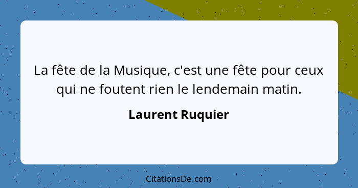 La fête de la Musique, c'est une fête pour ceux qui ne foutent rien le lendemain matin.... - Laurent Ruquier