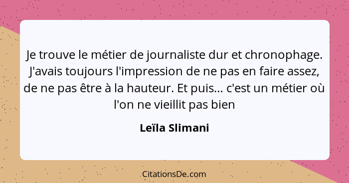 Je trouve le métier de journaliste dur et chronophage. J'avais toujours l'impression de ne pas en faire assez, de ne pas être à la hau... - Leïla Slimani