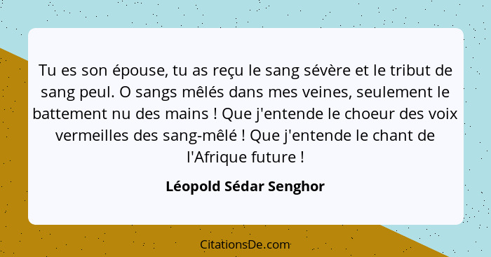 Tu es son épouse, tu as reçu le sang sévère et le tribut de sang peul. O sangs mêlés dans mes veines, seulement le battement n... - Léopold Sédar Senghor