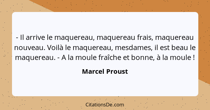 - Il arrive le maquereau, maquereau frais, maquereau nouveau. Voilà le maquereau, mesdames, il est beau le maquereau. - A la moule fra... - Marcel Proust