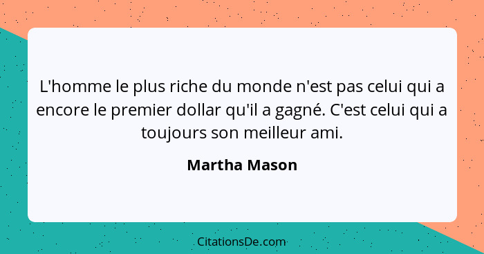 L'homme le plus riche du monde n'est pas celui qui a encore le premier dollar qu'il a gagné. C'est celui qui a toujours son meilleur am... - Martha Mason