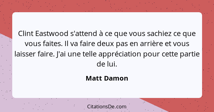 Clint Eastwood s'attend à ce que vous sachiez ce que vous faites. Il va faire deux pas en arrière et vous laisser faire. J'ai une telle a... - Matt Damon