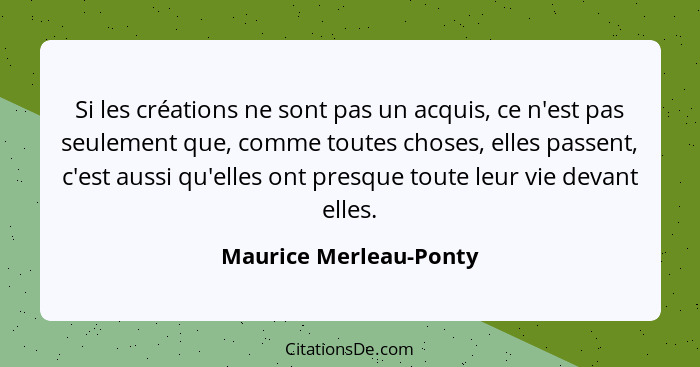 Si les créations ne sont pas un acquis, ce n'est pas seulement que, comme toutes choses, elles passent, c'est aussi qu'elles o... - Maurice Merleau-Ponty