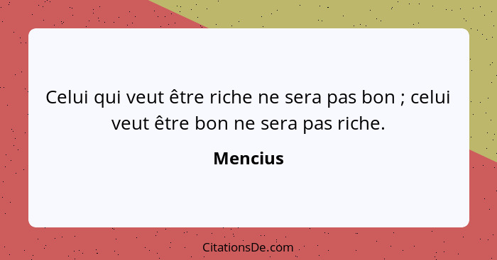 Celui qui veut être riche ne sera pas bon ; celui veut être bon ne sera pas riche.... - Mencius