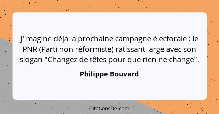 J'imagine déjà la prochaine campagne électorale : le PNR (Parti non réformiste) ratissant large avec son slogan "Changez de tê... - Philippe Bouvard