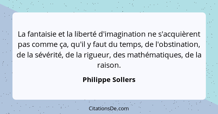 La fantaisie et la liberté d'imagination ne s'acquièrent pas comme ça, qu'il y faut du temps, de l'obstination, de la sévérité, de... - Philippe Sollers