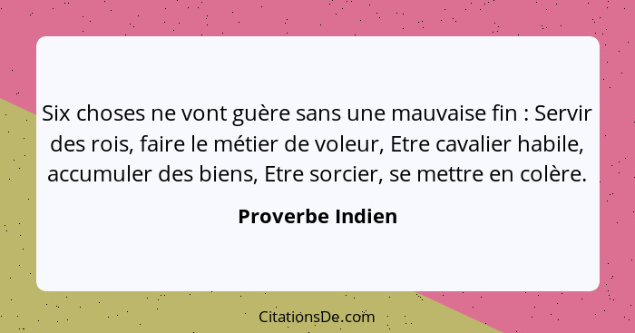 Six choses ne vont guère sans une mauvaise fin : Servir des rois, faire le métier de voleur, Etre cavalier habile, accumuler de... - Proverbe Indien