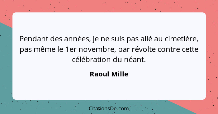 Pendant des années, je ne suis pas allé au cimetière, pas même le 1er novembre, par révolte contre cette célébration du néant.... - Raoul Mille