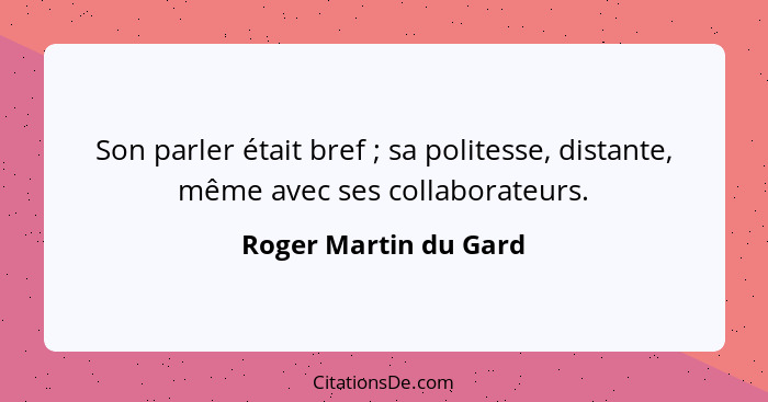 Son parler était bref ; sa politesse, distante, même avec ses collaborateurs.... - Roger Martin du Gard