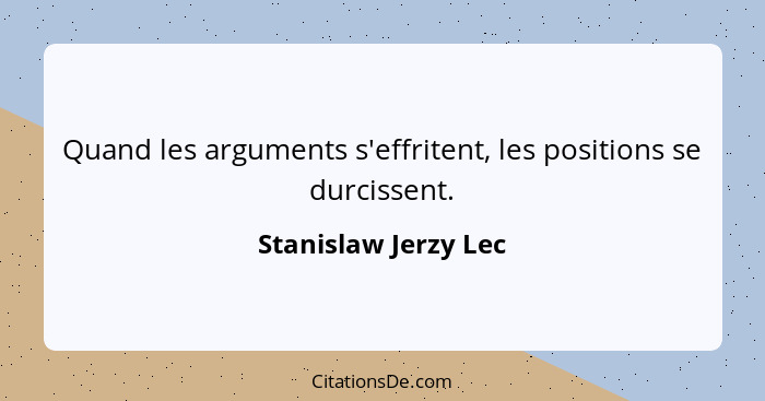 Quand les arguments s'effritent, les positions se durcissent.... - Stanislaw Jerzy Lec