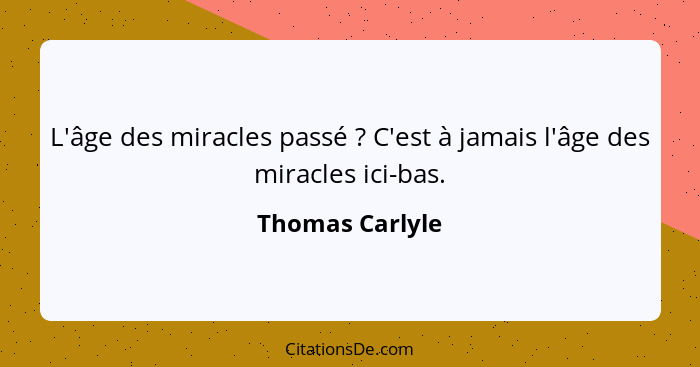 L'âge des miracles passé ? C'est à jamais l'âge des miracles ici-bas.... - Thomas Carlyle