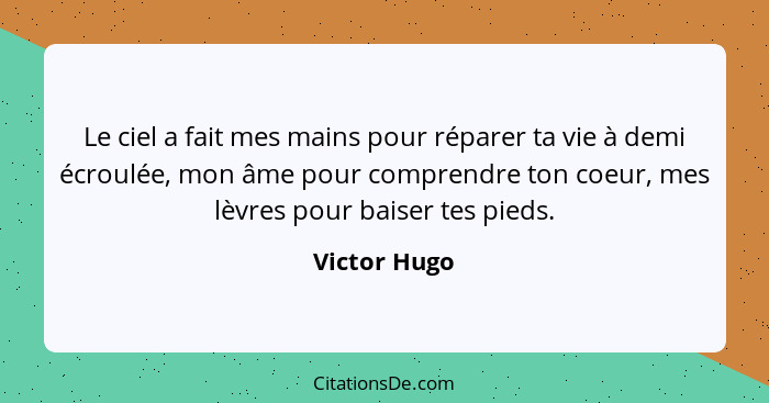 Le ciel a fait mes mains pour réparer ta vie à demi écroulée, mon âme pour comprendre ton coeur, mes lèvres pour baiser tes pieds.... - Victor Hugo