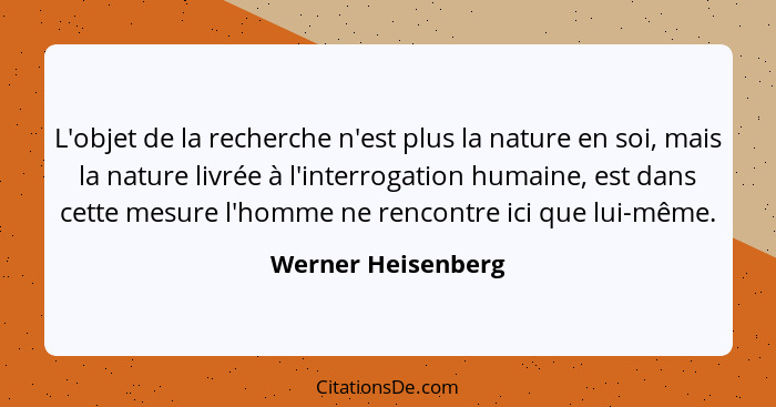 L'objet de la recherche n'est plus la nature en soi, mais la nature livrée à l'interrogation humaine, est dans cette mesure l'homm... - Werner Heisenberg