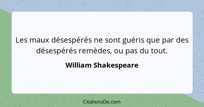 Les maux désespérés ne sont guéris que par des désespérés remèdes, ou pas du tout.... - William Shakespeare