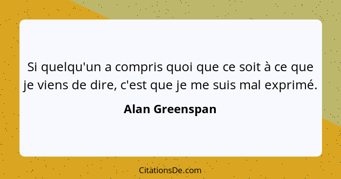 Si quelqu'un a compris quoi que ce soit à ce que je viens de dire, c'est que je me suis mal exprimé.... - Alan Greenspan