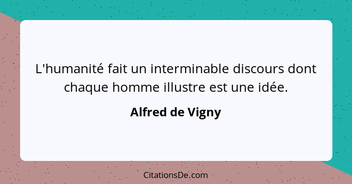 L'humanité fait un interminable discours dont chaque homme illustre est une idée.... - Alfred de Vigny