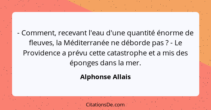 - Comment, recevant l'eau d'une quantité énorme de fleuves, la Méditerranée ne déborde pas ? - Le Providence a prévu cette cata... - Alphonse Allais