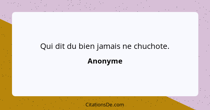 Qui dit du bien jamais ne chuchote.... - Anonyme