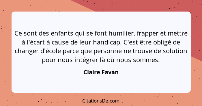 Ce sont des enfants qui se font humilier, frapper et mettre à l'écart à cause de leur handicap. C'est être obligé de changer d'école pa... - Claire Favan