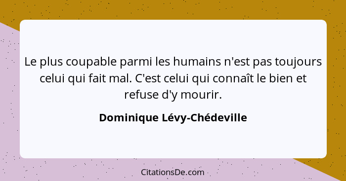 Le plus coupable parmi les humains n'est pas toujours celui qui fait mal. C'est celui qui connaît le bien et refuse d'y mo... - Dominique Lévy-Chédeville