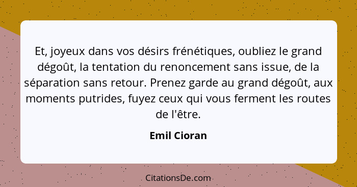 Et, joyeux dans vos désirs frénétiques, oubliez le grand dégoût, la tentation du renoncement sans issue, de la séparation sans retour. P... - Emil Cioran