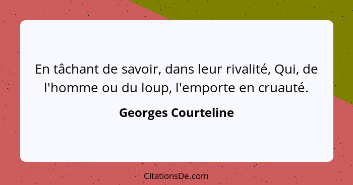 En tâchant de savoir, dans leur rivalité, Qui, de l'homme ou du loup, l'emporte en cruauté.... - Georges Courteline