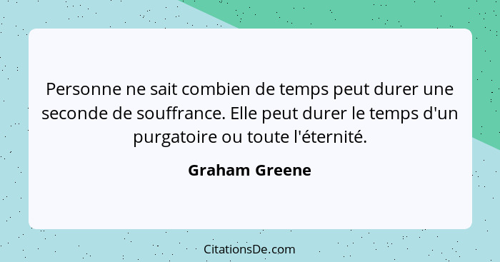 Personne ne sait combien de temps peut durer une seconde de souffrance. Elle peut durer le temps d'un purgatoire ou toute l'éternité.... - Graham Greene