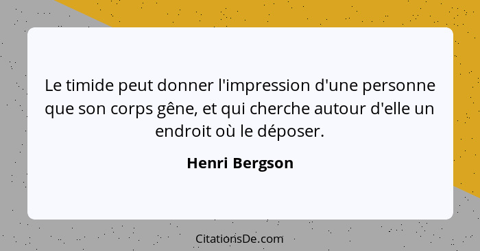 Le timide peut donner l'impression d'une personne que son corps gêne, et qui cherche autour d'elle un endroit où le déposer.... - Henri Bergson