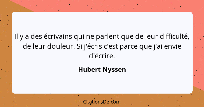 Il y a des écrivains qui ne parlent que de leur difficulté, de leur douleur. Si j'écris c'est parce que j'ai envie d'écrire.... - Hubert Nyssen