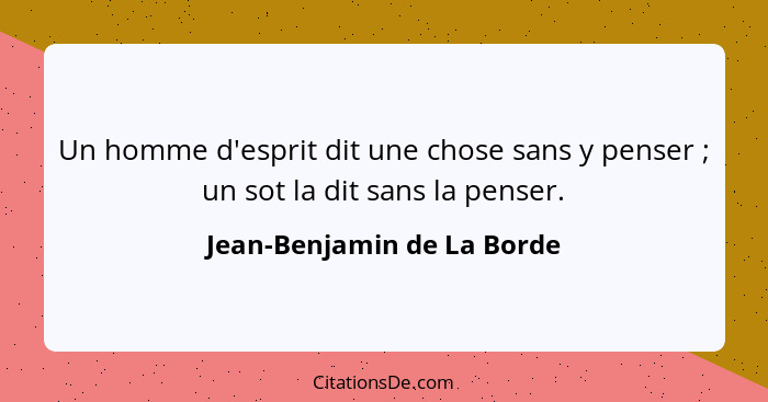 Un homme d'esprit dit une chose sans y penser ; un sot la dit sans la penser.... - Jean-Benjamin de La Borde